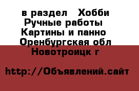  в раздел : Хобби. Ручные работы » Картины и панно . Оренбургская обл.,Новотроицк г.